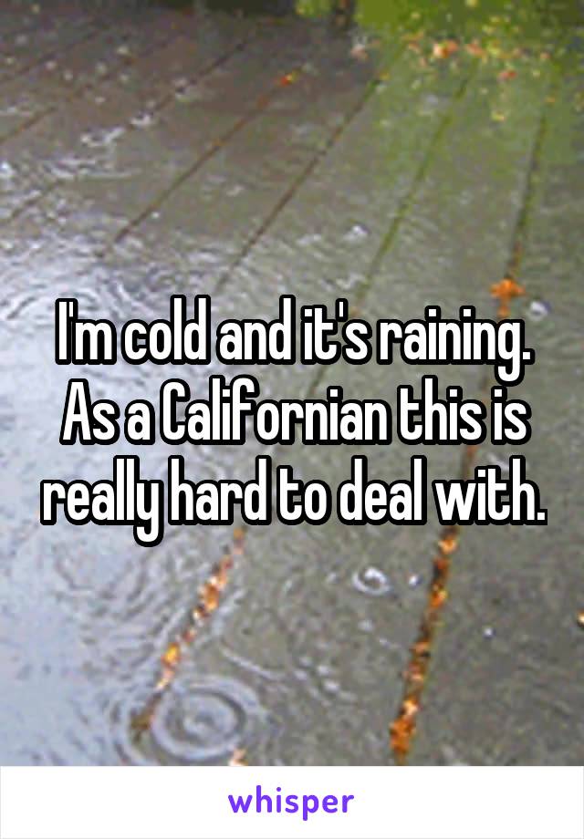 I'm cold and it's raining. As a Californian this is really hard to deal with.