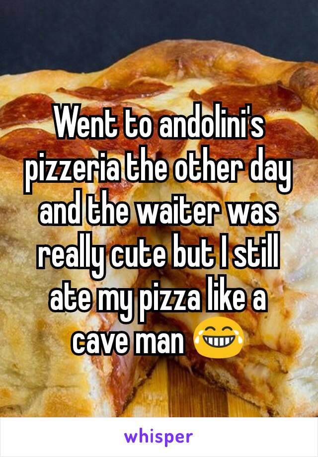 Went to andolini's pizzeria the other day and the waiter was really cute but I still ate my pizza like a cave man 😂