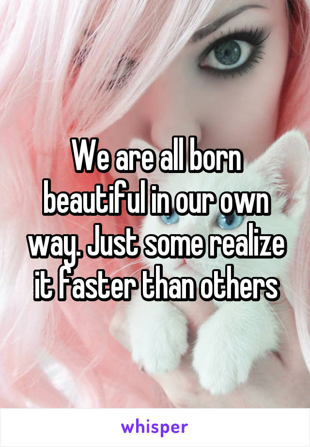 We are all born beautiful in our own way. Just some realize it faster than others