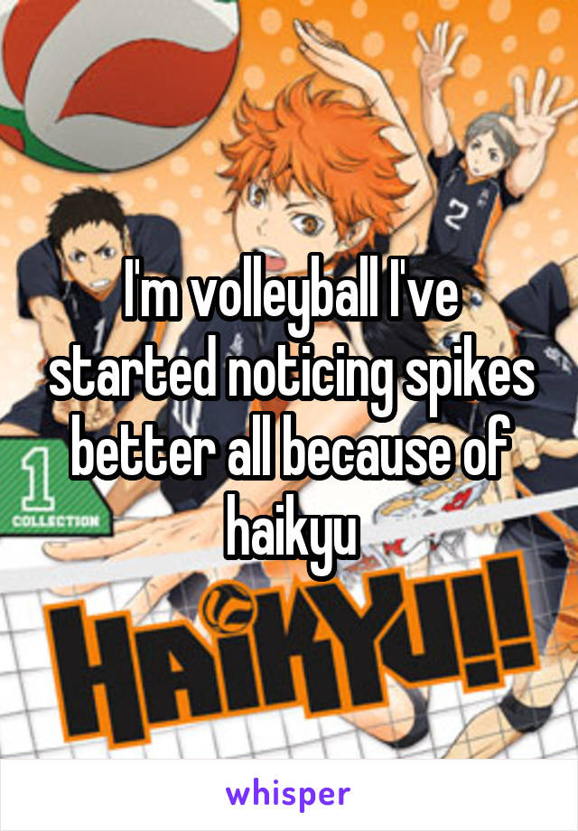 I'm volleyball I've started noticing spikes better all because of haikyu