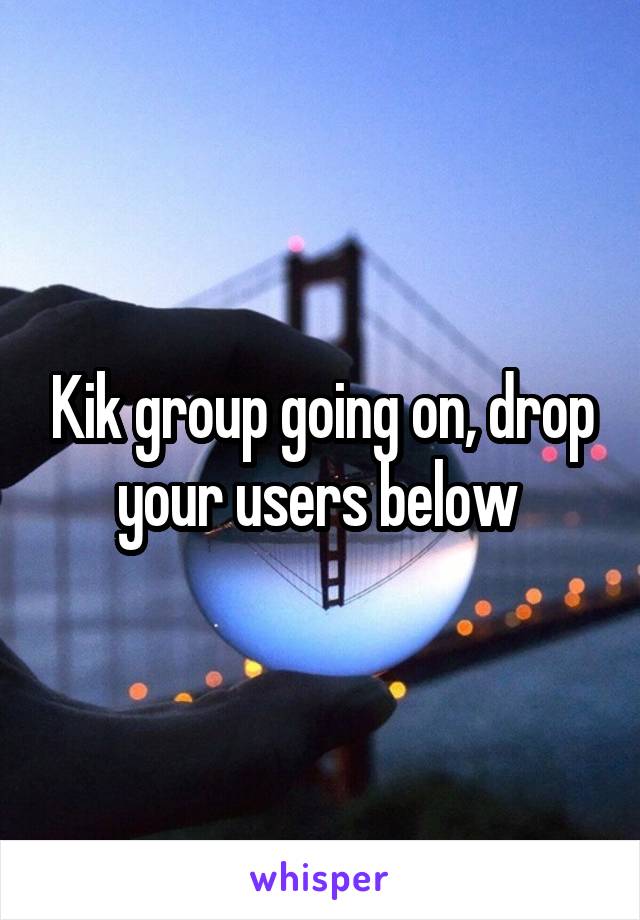 Kik group going on, drop your users below 