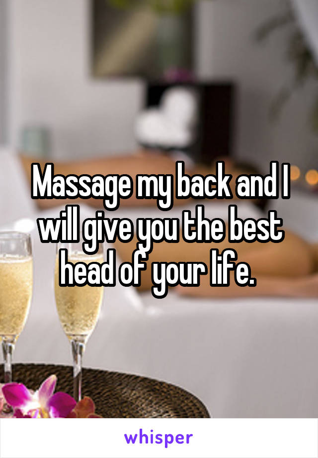 Massage my back and I will give you the best head of your life. 