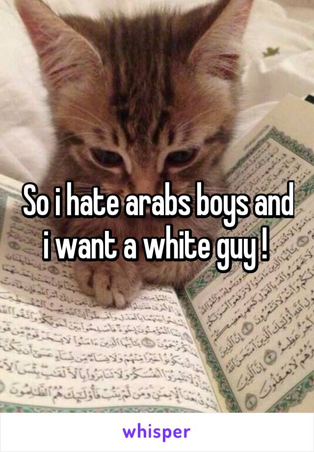 So i hate arabs boys and i want a white guy ! 