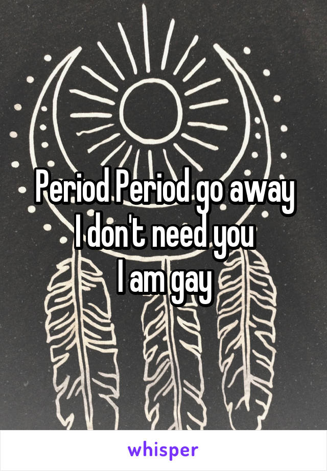 Period Period go away
I don't need you
I am gay