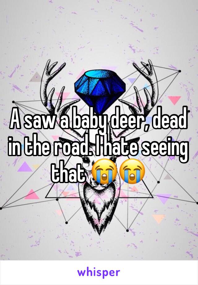 A saw a baby deer, dead in the road. I hate seeing that 😭😭