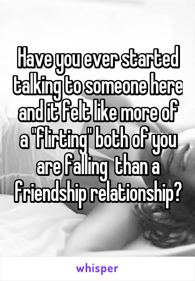 Have you ever started talking to someone here and it felt like more of a "flirting" both of you are falling  than a friendship relationship? 