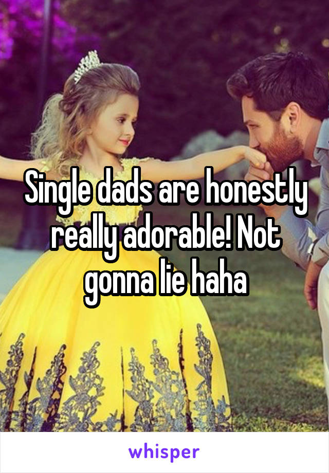 Single dads are honestly really adorable! Not gonna lie haha