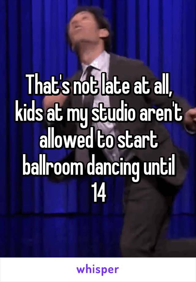 That's not late at all, kids at my studio aren't allowed to start ballroom dancing until 14