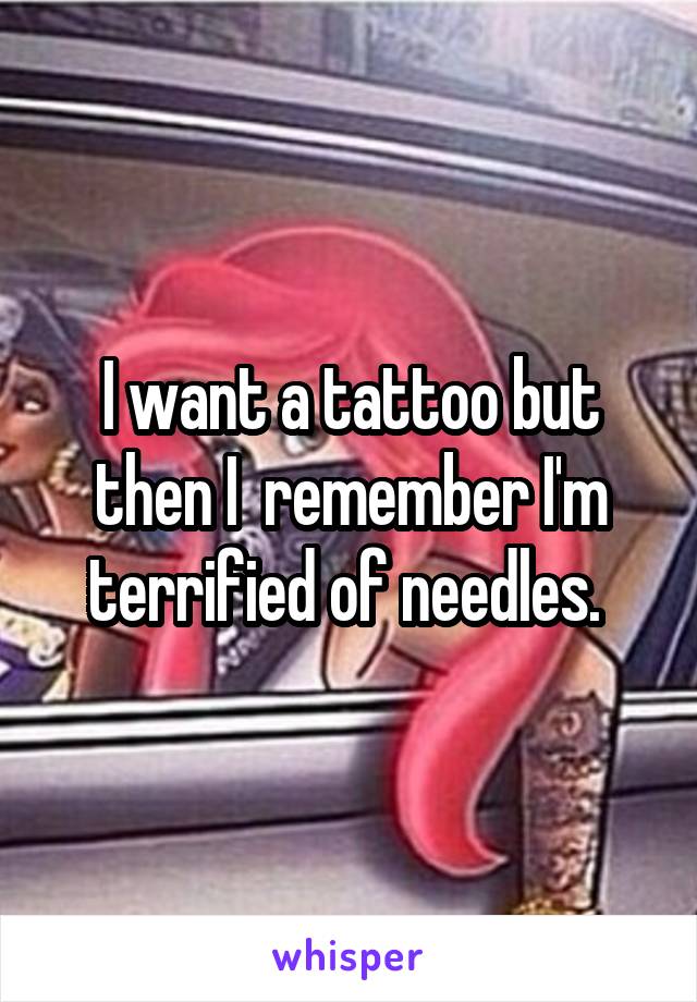 I want a tattoo but then I  remember I'm terrified of needles. 