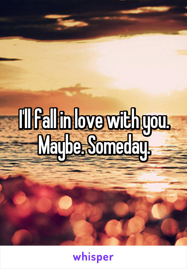 I'll fall in love with you. Maybe. Someday.