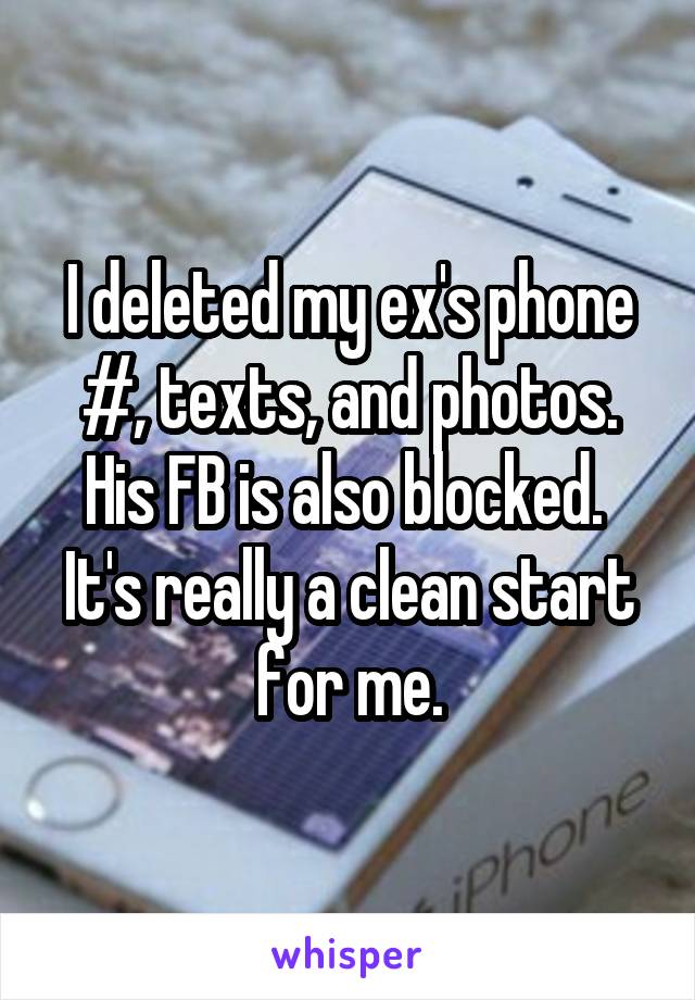 I deleted my ex's phone #, texts, and photos. His FB is also blocked. 
It's really a clean start for me.