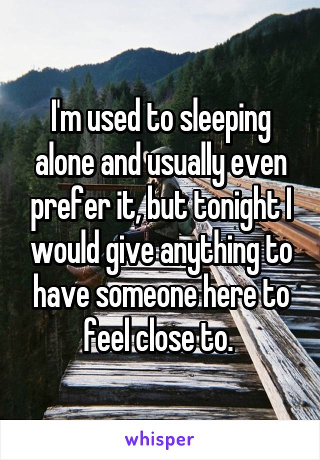 I'm used to sleeping alone and usually even prefer it, but tonight I would give anything to have someone here to feel close to. 