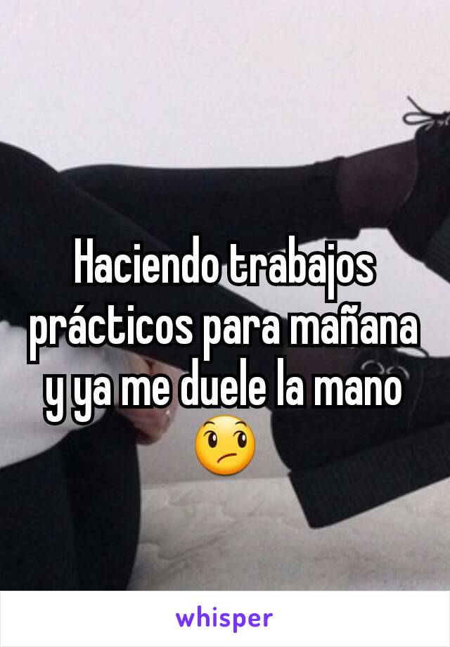 Haciendo trabajos prácticos para mañana y ya me duele la mano 😞