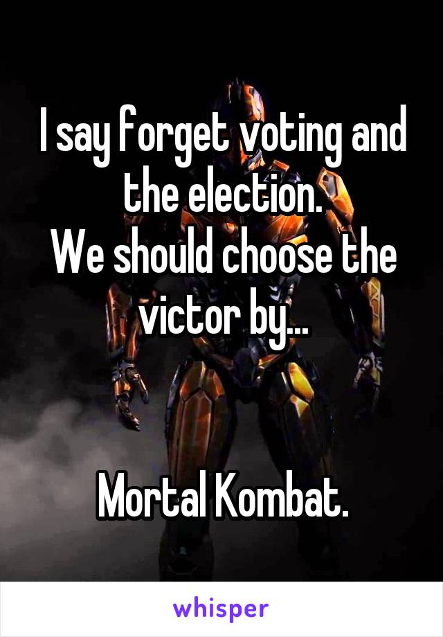 I say forget voting and the election.
We should choose the victor by...


Mortal Kombat.