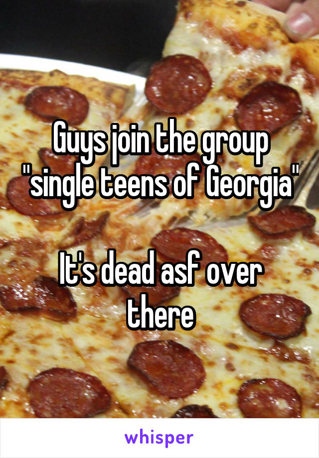 Guys join the group "single teens of Georgia"

It's dead asf over there