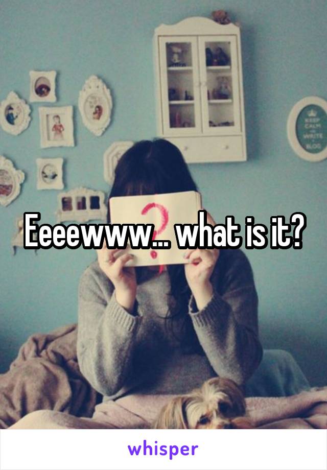 Eeeewww... what is it?