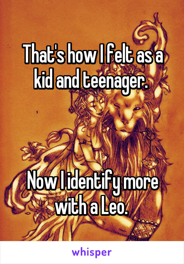 That's how I felt as a kid and teenager. 



Now I identify more with a Leo. 