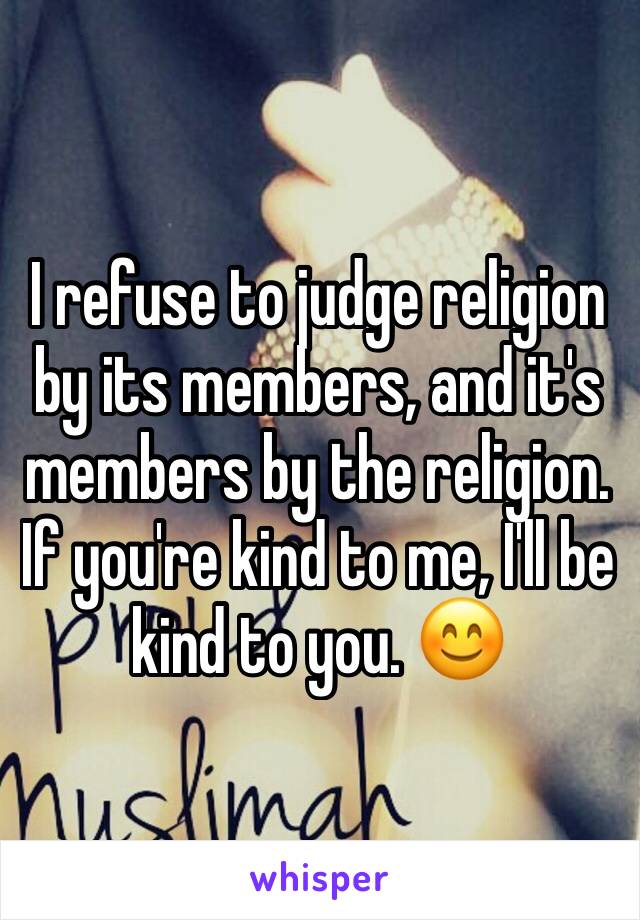 I refuse to judge religion by its members, and it's members by the religion. If you're kind to me, I'll be kind to you. 😊