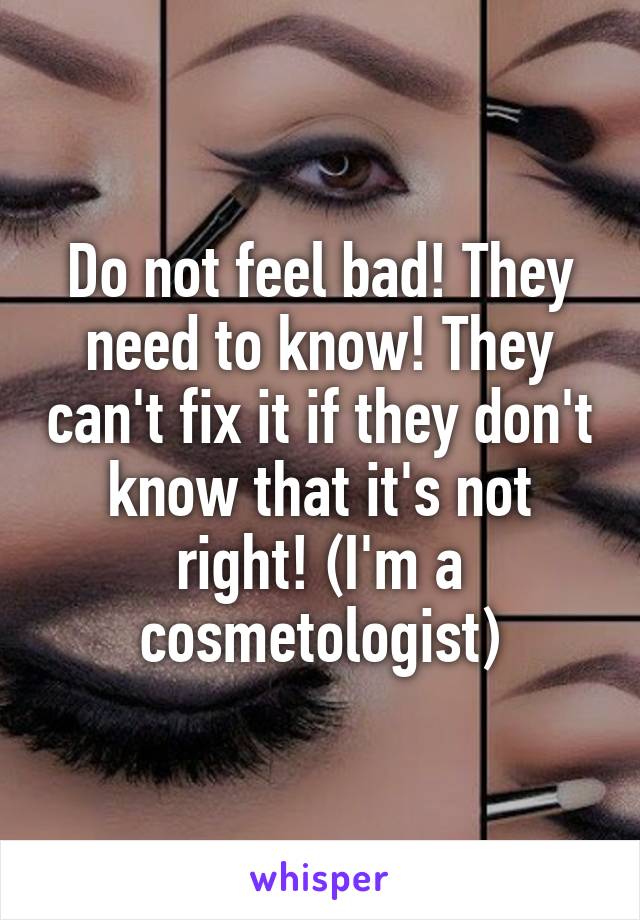 Do not feel bad! They need to know! They can't fix it if they don't know that it's not right! (I'm a cosmetologist)