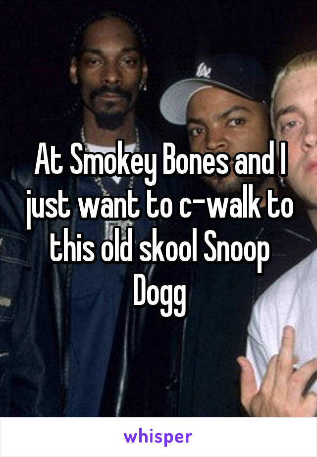 At Smokey Bones and I just want to c-walk to this old skool Snoop Dogg