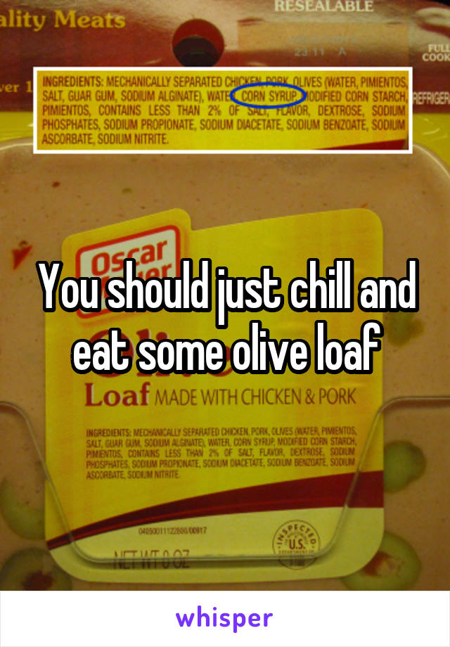 You should just chill and eat some olive loaf