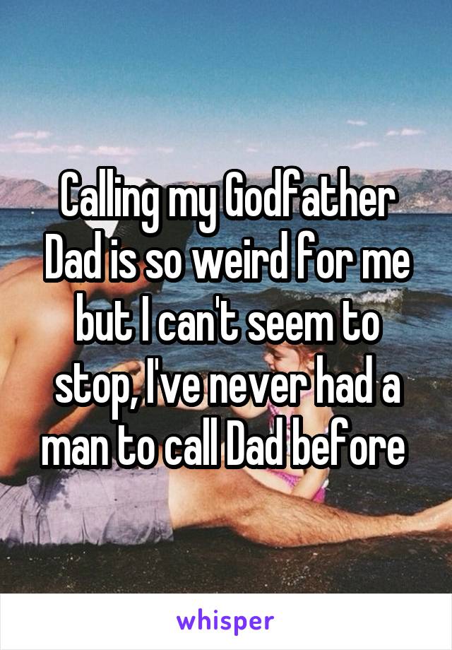 Calling my Godfather Dad is so weird for me but I can't seem to stop, I've never had a man to call Dad before 