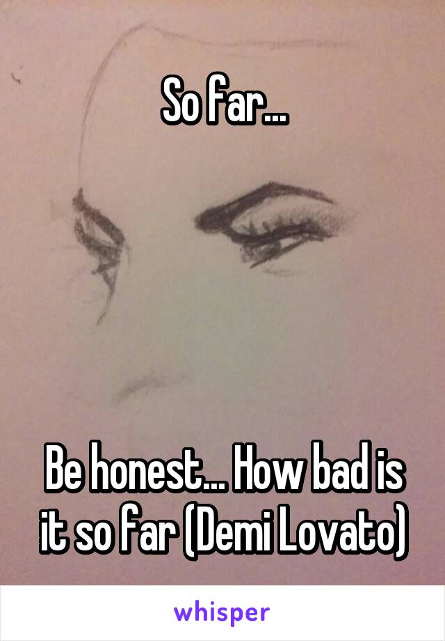 So far...





Be honest... How bad is it so far (Demi Lovato)