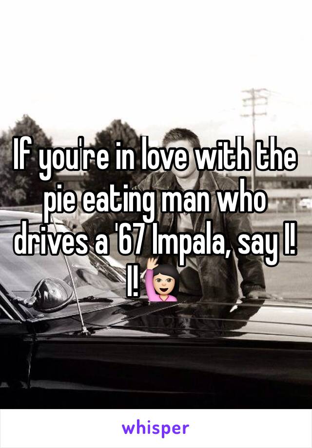 If you're in love with the pie eating man who drives a '67 Impala, say I! I!🙋🏻