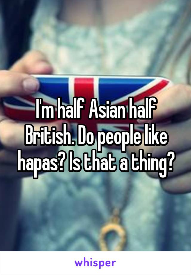 I'm half Asian half British. Do people like hapas? Is that a thing?