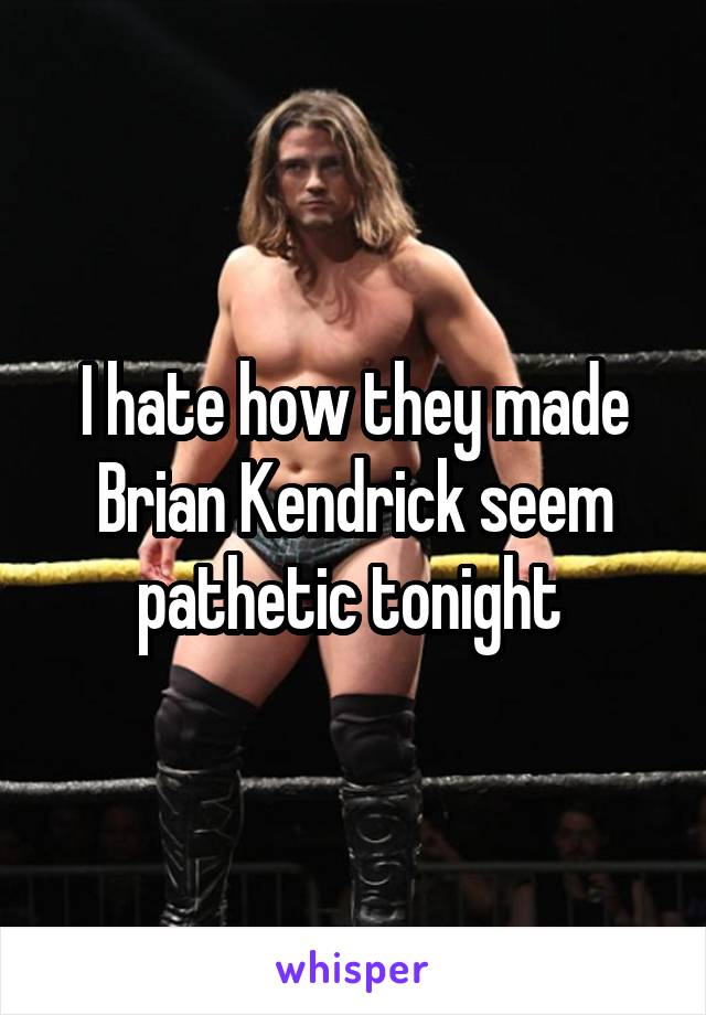 I hate how they made Brian Kendrick seem pathetic tonight 