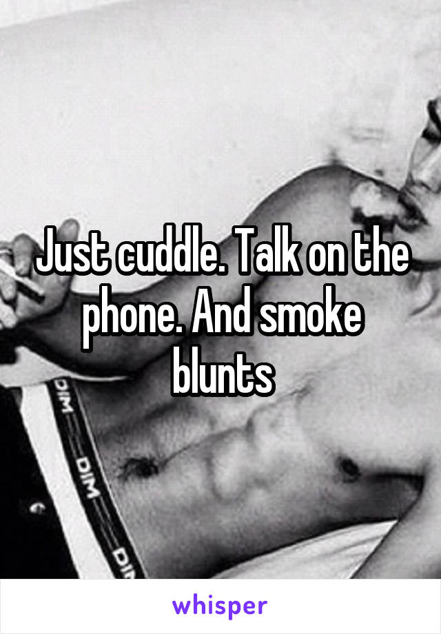 Just cuddle. Talk on the phone. And smoke blunts