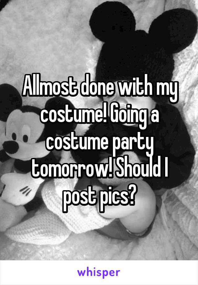 Allmost done with my costume! Going a costume party tomorrow! Should I post pics?