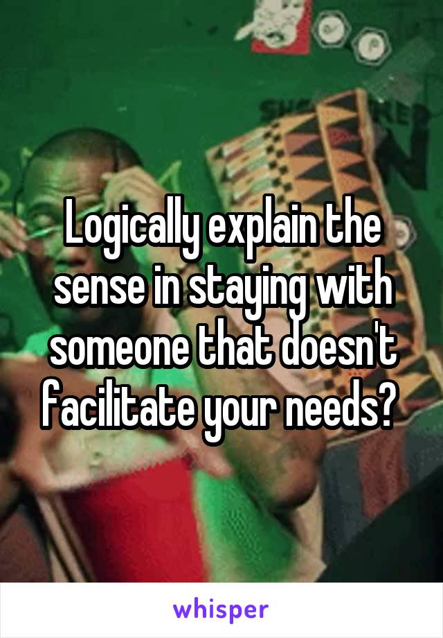 Logically explain the sense in staying with someone that doesn't facilitate your needs? 