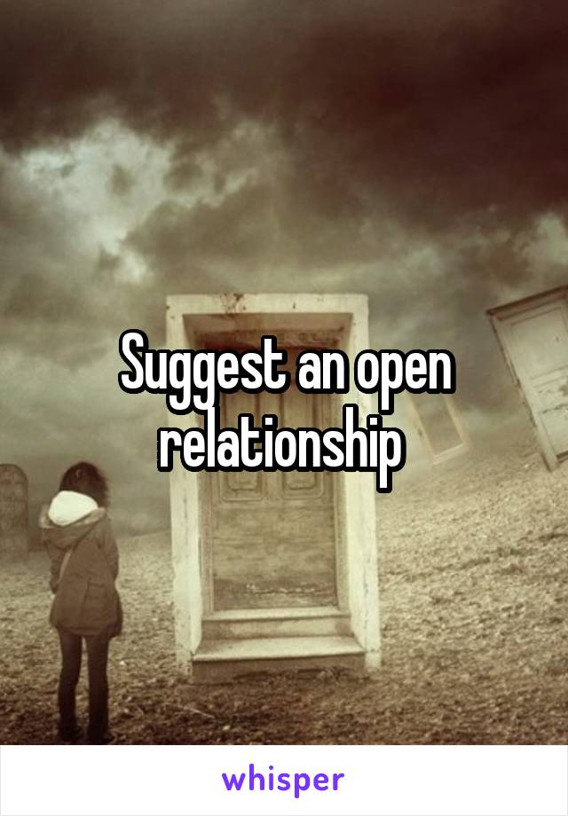 Suggest an open relationship 