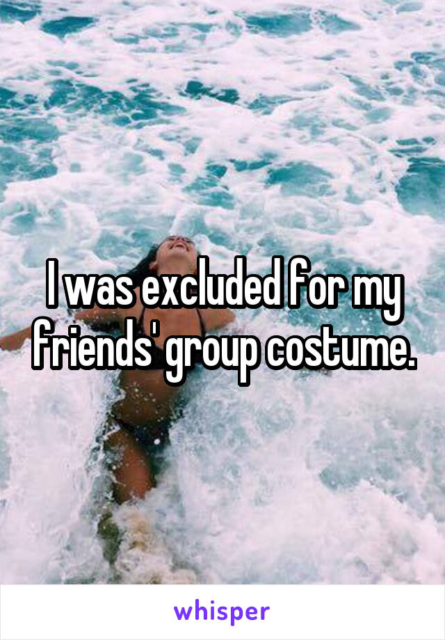 I was excluded for my friends' group costume.