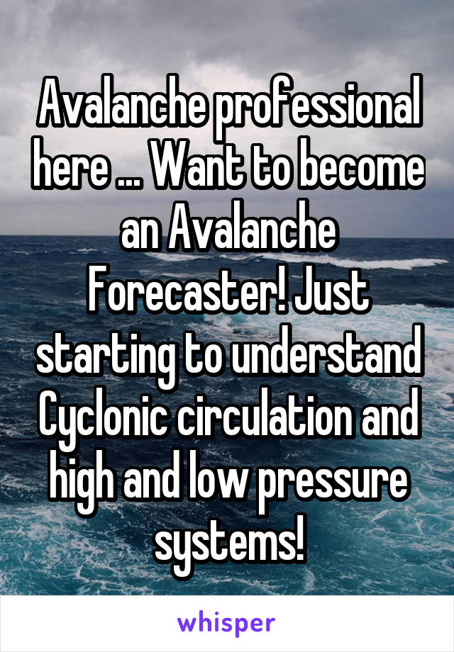 Avalanche professional here ... Want to become an Avalanche Forecaster! Just starting to understand Cyclonic circulation and high and low pressure systems!