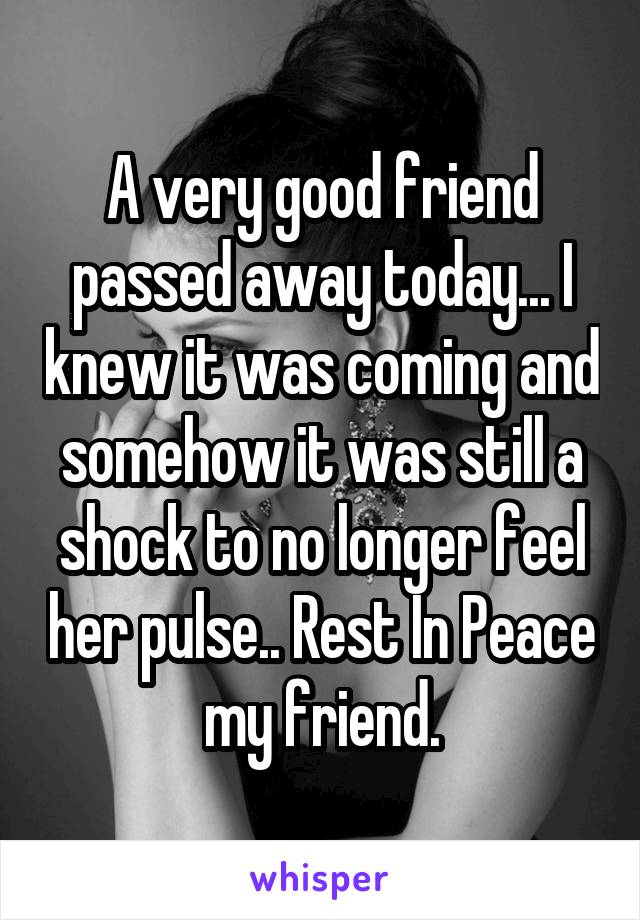 A very good friend passed away today... I knew it was coming and somehow it was still a shock to no longer feel her pulse.. Rest In Peace my friend.