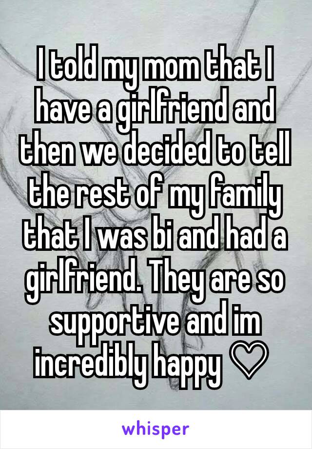 I told my mom that I have a girlfriend and then we decided to tell the rest of my family that I was bi and had a girlfriend. They are so supportive and im incredibly happy ♡ 