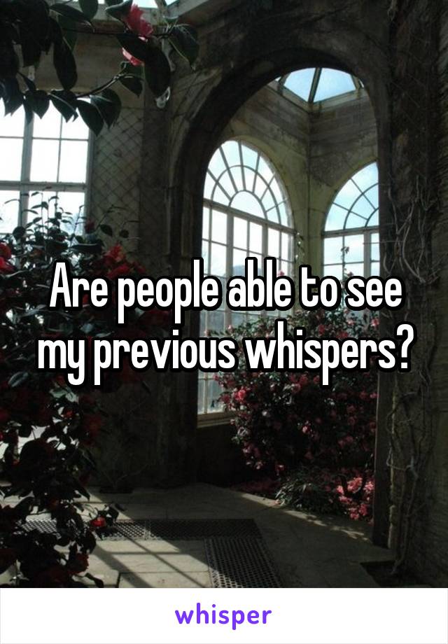 Are people able to see my previous whispers?