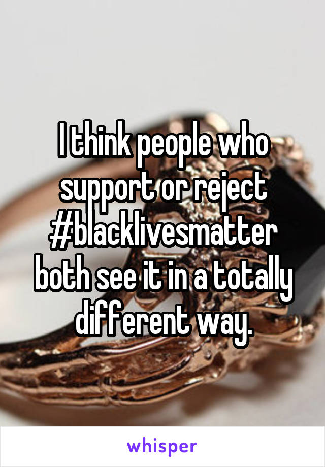 I think people who support or reject #blacklivesmatter both see it in a totally different way.