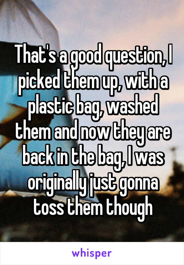 That's a good question, I picked them up, with a plastic bag, washed them and now they are back in the bag, I was originally just gonna toss them though