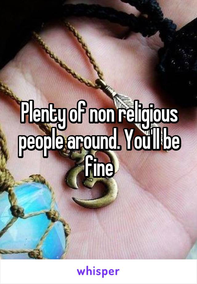 Plenty of non religious people around. You'll be fine