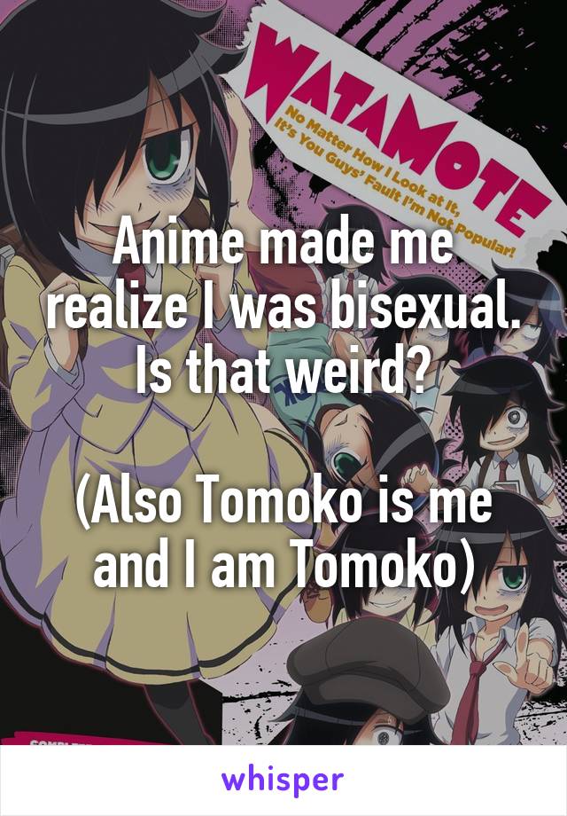 Anime made me realize I was bisexual. Is that weird?

(Also Tomoko is me and I am Tomoko)