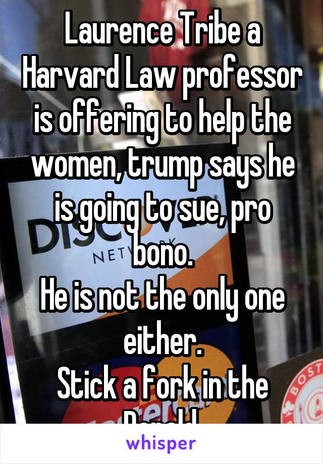 Laurence Tribe a Harvard Law professor is offering to help the women, trump says he is going to sue, pro bono.
He is not the only one either.
Stick a fork in the Donald.