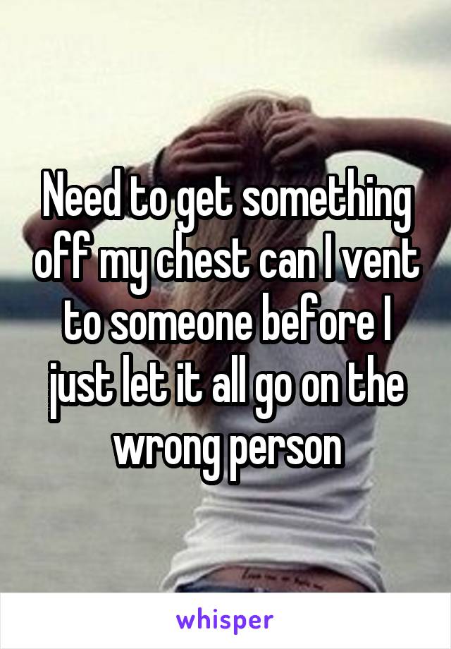 Need to get something off my chest can I vent to someone before I just let it all go on the wrong person