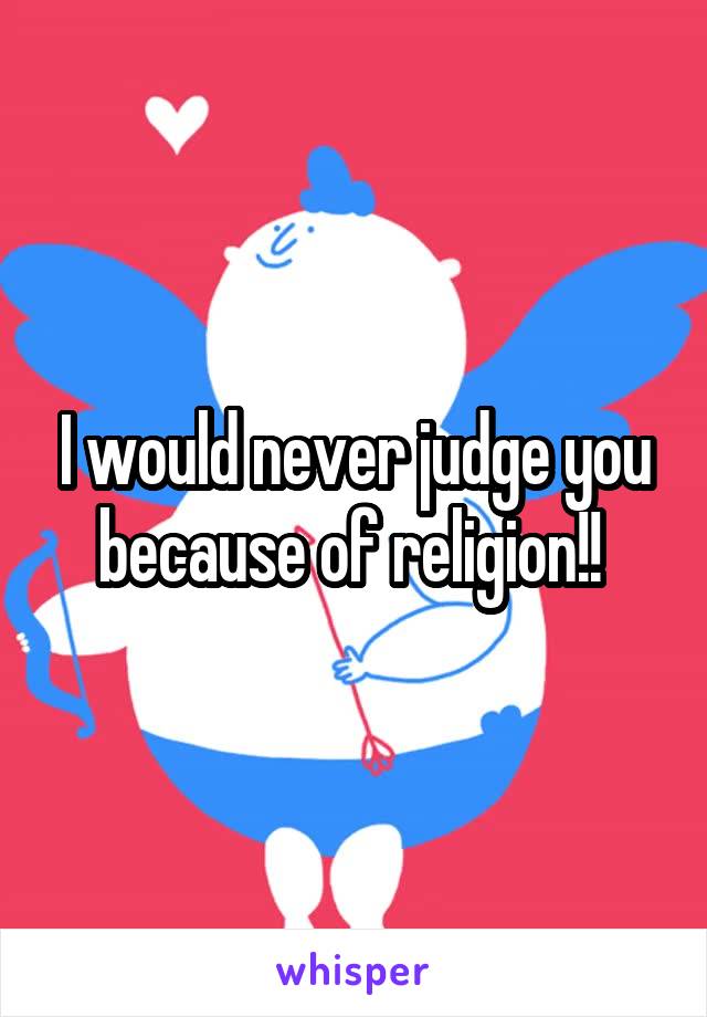 I would never judge you because of religion!! 