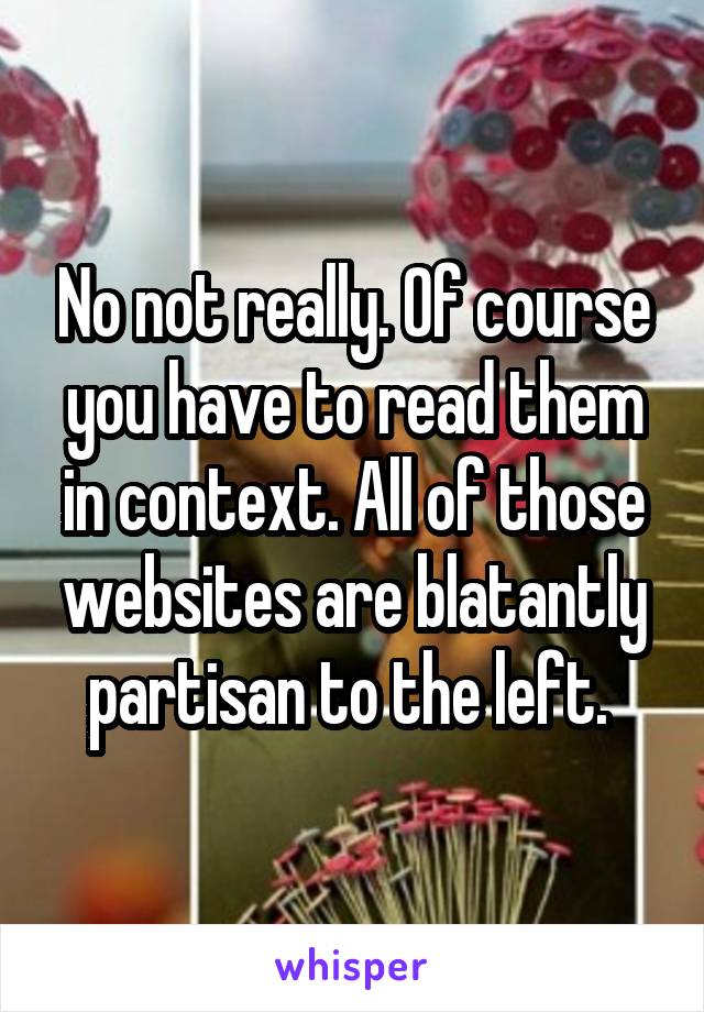 No not really. Of course you have to read them in context. All of those websites are blatantly partisan to the left. 