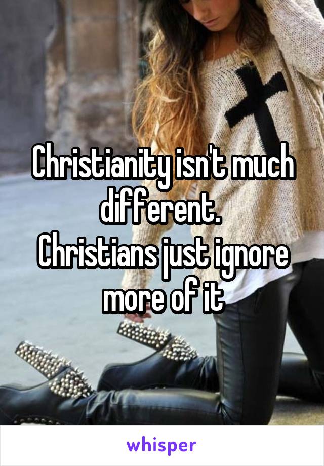 Christianity isn't much different. 
Christians just ignore more of it