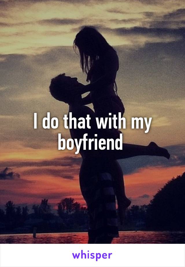 I do that with my boyfriend 