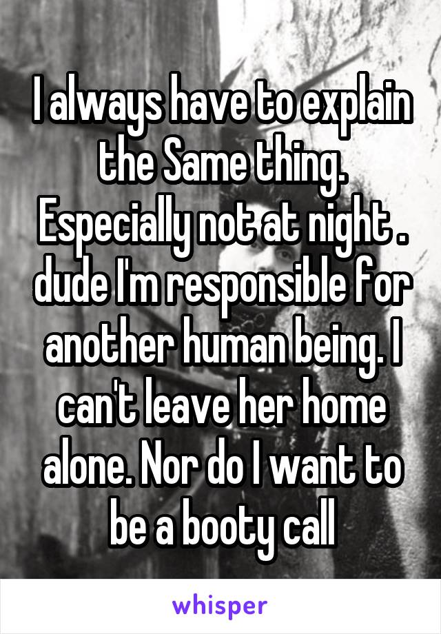 I always have to explain the Same thing. Especially not at night . dude I'm responsible for another human being. I can't leave her home alone. Nor do I want to be a booty call